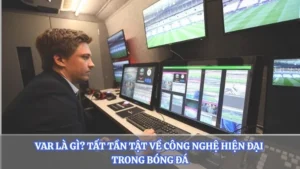 VAR Là Gì? Tất Tần Tật Về Công Nghệ Hiện Đại Trong Bóng Đá